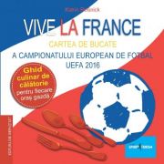 Vive la France - Cartea de bucate a Campionatului European de Fotbal UEFA 2016. Ghid culinar de calatorie pentru fiecare oras gazda